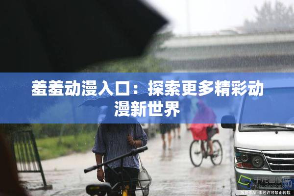 羞羞动漫入口：探索更多精彩动漫新世界