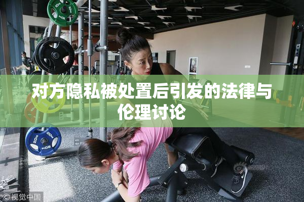 对方隐私被处置后引发的法律与伦理讨论