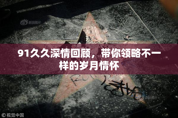 91久久深情回顾，带你领略不一样的岁月情怀
