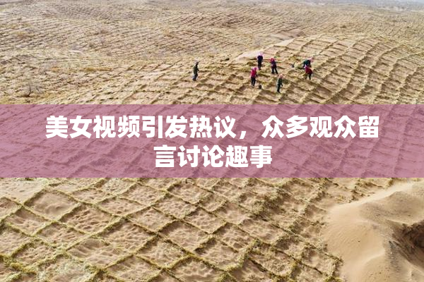 美女视频引发热议，众多观众留言讨论趣事