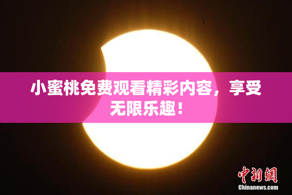 小蜜桃免费观看精彩内容，享受无限乐趣！