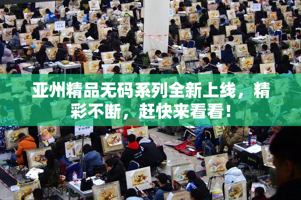 亚州精品无码系列全新上线，精彩不断，赶快来看看！