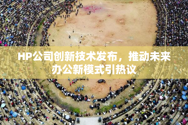 HP公司创新技术发布，推动未来办公新模式引热议