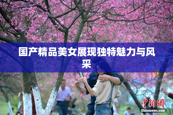 国产精品美女展现独特魅力与风采