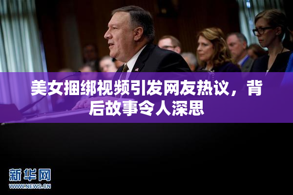 美女捆绑视频引发网友热议，背后故事令人深思