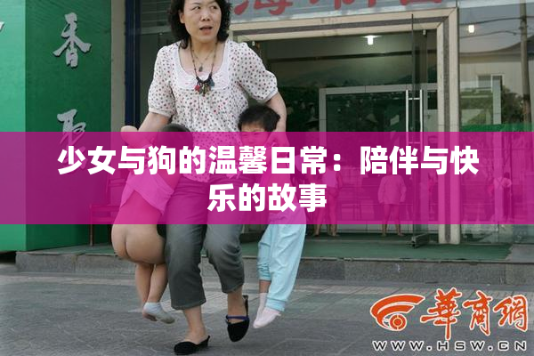 少女与狗的温馨日常：陪伴与快乐的故事