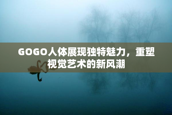 GOGO人体展现独特魅力，重塑视觉艺术的新风潮