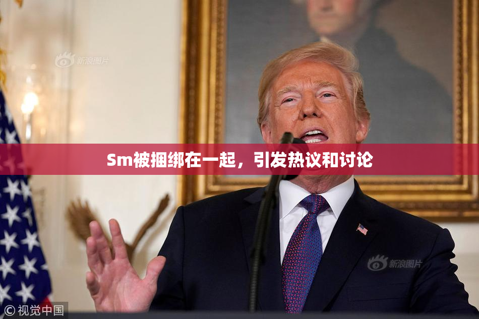 Sm被捆绑在一起，引发热议和讨论