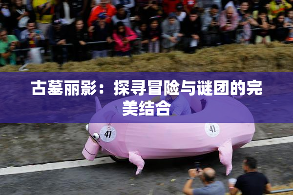 古墓丽影：探寻冒险与谜团的完美结合