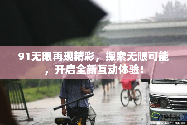 91无限再现精彩，探索无限可能，开启全新互动体验！