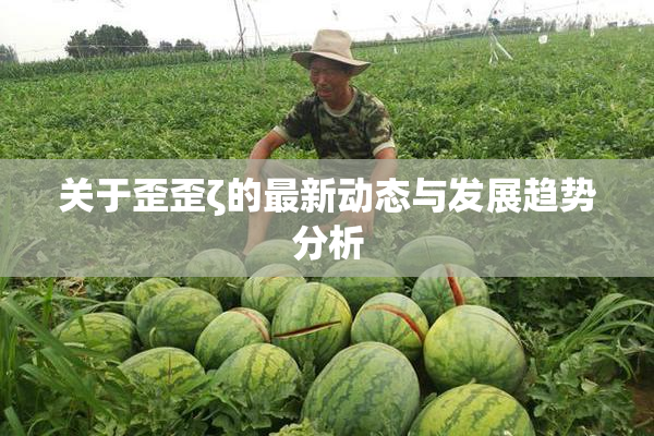 关于歪歪ζ的最新动态与发展趋势分析