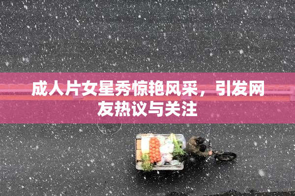 成人片女星秀惊艳风采，引发网友热议与关注