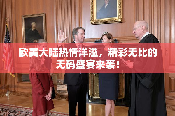 欧美大陆热情洋溢，精彩无比的无码盛宴来袭！