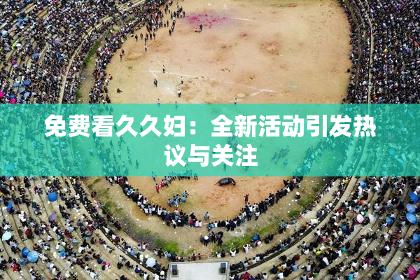 免费看久久妇：全新活动引发热议与关注