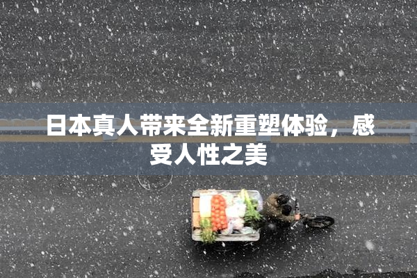 日本真人带来全新重塑体验，感受人性之美
