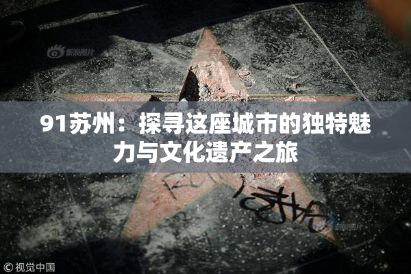 91苏州：探寻这座城市的独特魅力与文化遗产之旅