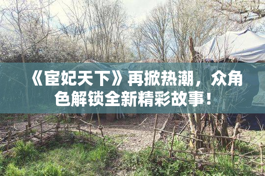 《宦妃天下》再掀热潮，众角色解锁全新精彩故事！