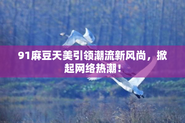 91麻豆天美引领潮流新风尚，掀起网络热潮！