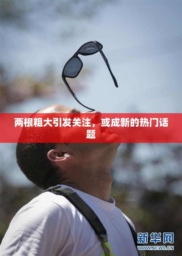 两根粗大引发关注，或成新的热门话题
