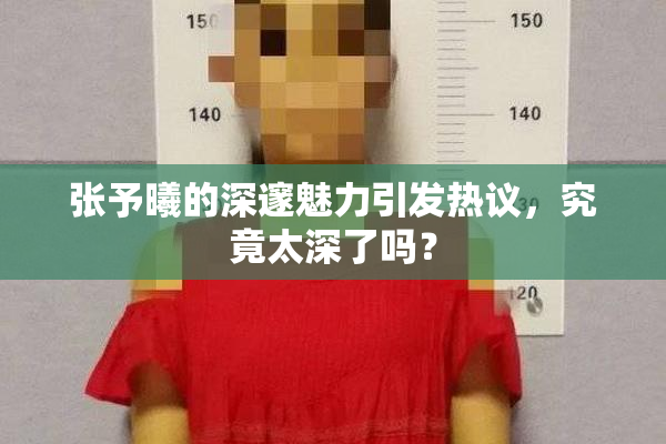 张予曦的深邃魅力引发热议，究竟太深了吗？