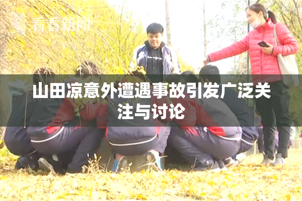 山田凉意外遭遇事故引发广泛关注与讨论
