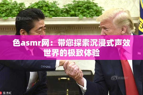 色asmr网：带您探索沉浸式声效世界的极致体验