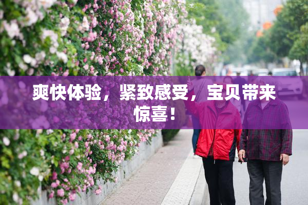 爽快体验，紧致感受，宝贝带来惊喜！