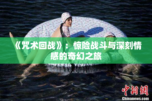 《咒术回战》：惊险战斗与深刻情感的奇幻之旅