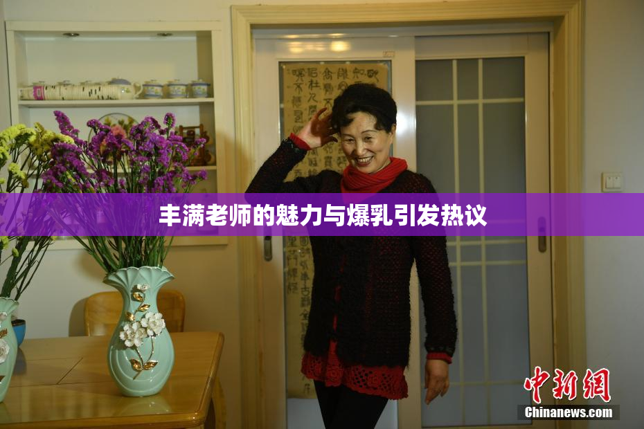 丰满老师的魅力与爆乳引发热议