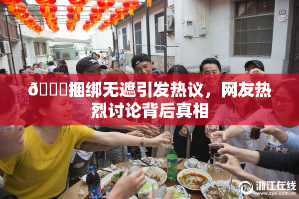 🔞捆绑无遮引发热议，网友热烈讨论背后真相