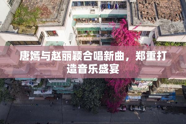 唐嫣与赵丽颖合唱新曲，郑重打造音乐盛宴