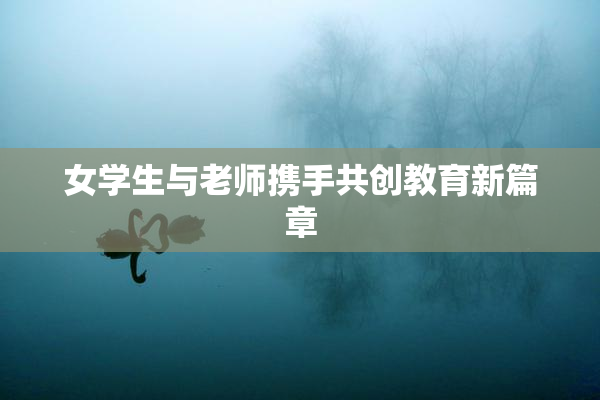 女学生与老师携手共创教育新篇章