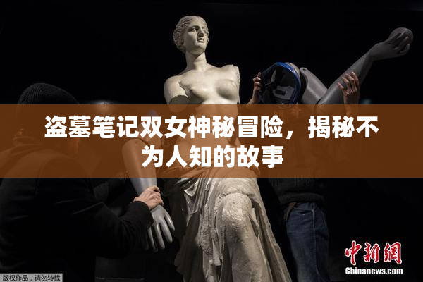 盗墓笔记双女神秘冒险，揭秘不为人知的故事