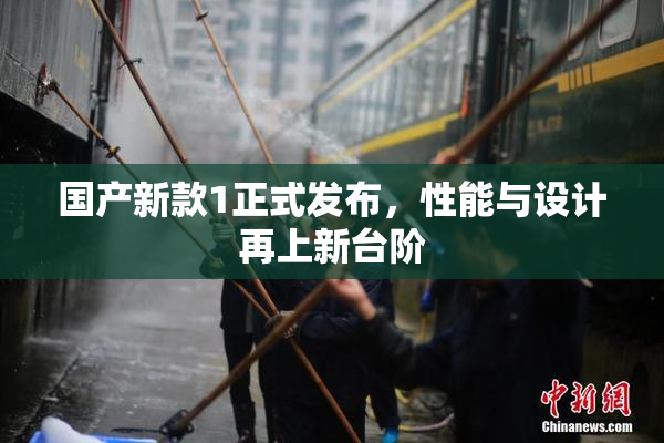 国产新款1正式发布，性能与设计再上新台阶