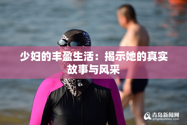 少妇的丰盈生活：揭示她的真实故事与风采