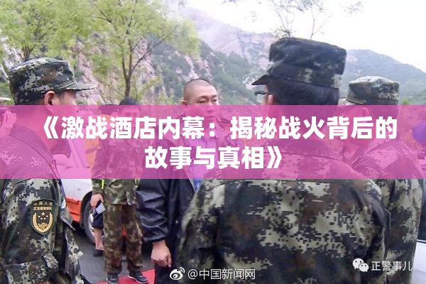 《激战酒店内幕：揭秘战火背后的故事与真相》