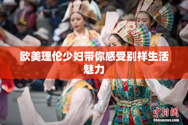 欧美理伦少妇带你感受别样生活魅力