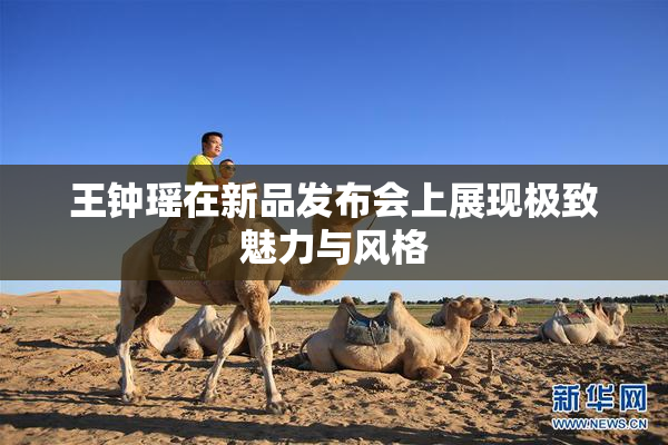 王钟瑶在新品发布会上展现极致魅力与风格