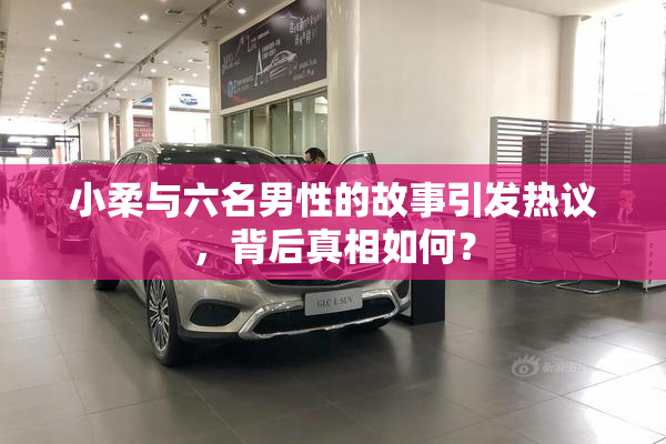 小柔与六名男性的故事引发热议，背后真相如何？