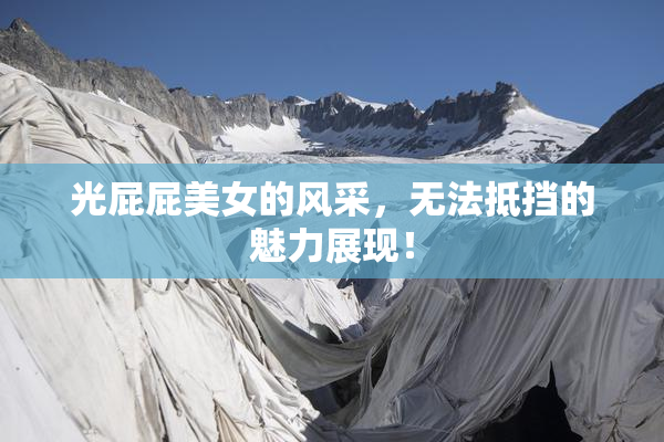 光屁屁美女的风采，无法抵挡的魅力展现！