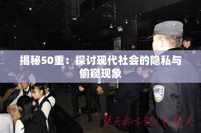 揭秘50重：探讨现代社会的隐私与偷窥现象