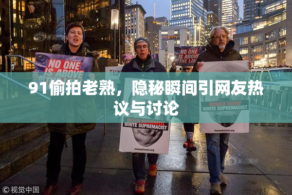 91偷拍老熟，隐秘瞬间引网友热议与讨论
