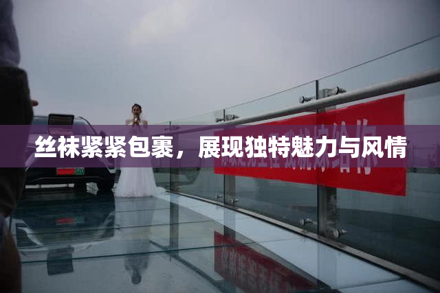 丝袜紧紧包裹，展现独特魅力与风情