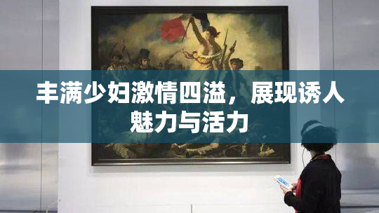 丰满少妇激情四溢，展现诱人魅力与活力
