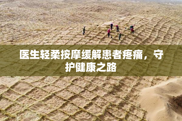 医生轻柔按摩缓解患者疼痛，守护健康之路