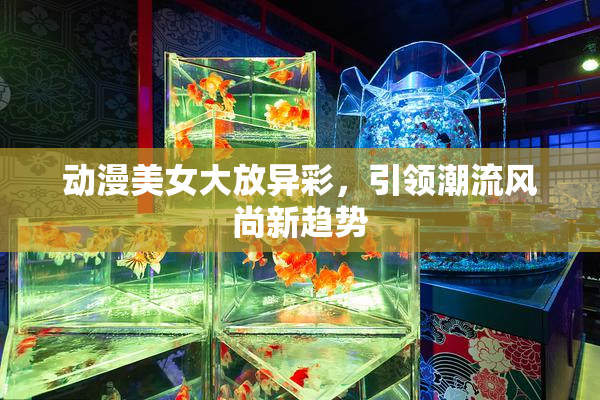 动漫美女大放异彩，引领潮流风尚新趋势
