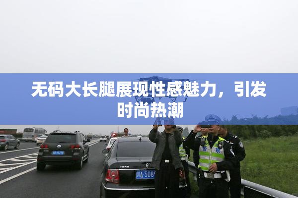 无码大长腿展现性感魅力，引发时尚热潮