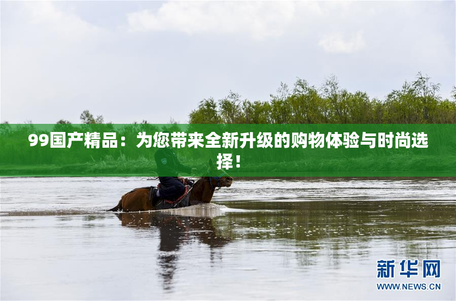 99国产精品：为您带来全新升级的购物体验与时尚选择！