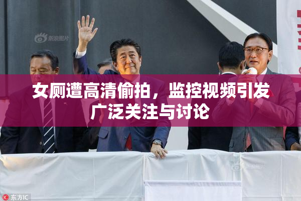 女厕遭高清偷拍，监控视频引发广泛关注与讨论