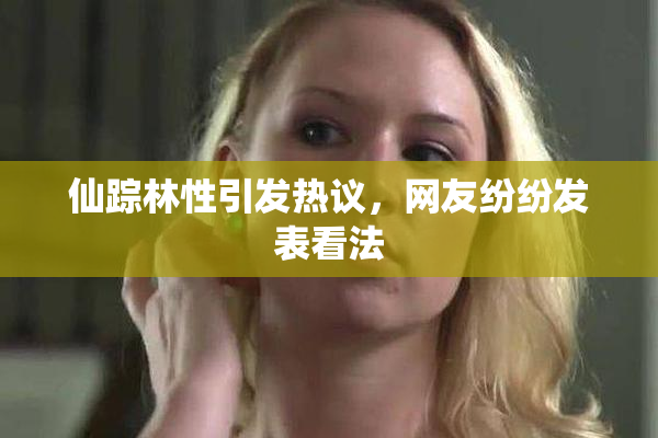 仙踪林性引发热议，网友纷纷发表看法